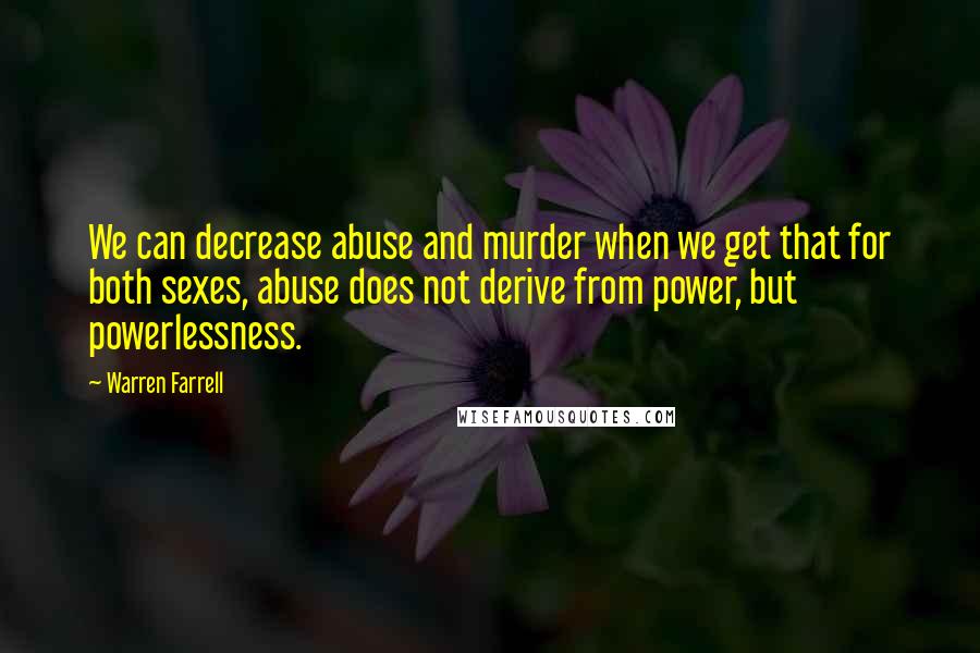 Warren Farrell Quotes: We can decrease abuse and murder when we get that for both sexes, abuse does not derive from power, but powerlessness.