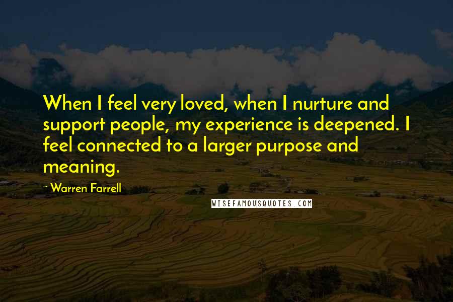 Warren Farrell Quotes: When I feel very loved, when I nurture and support people, my experience is deepened. I feel connected to a larger purpose and meaning.