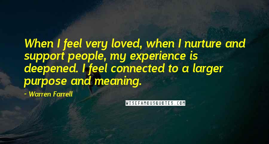 Warren Farrell Quotes: When I feel very loved, when I nurture and support people, my experience is deepened. I feel connected to a larger purpose and meaning.