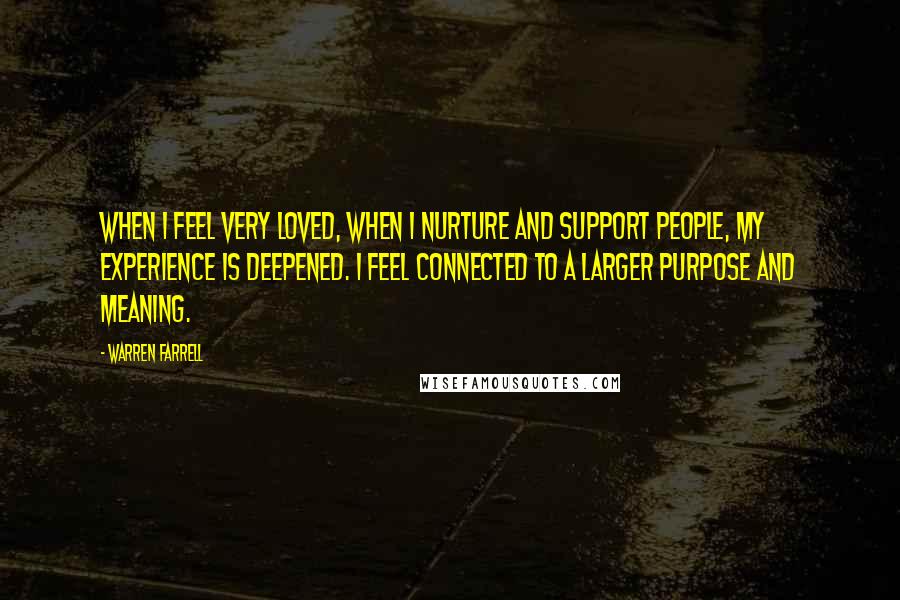 Warren Farrell Quotes: When I feel very loved, when I nurture and support people, my experience is deepened. I feel connected to a larger purpose and meaning.