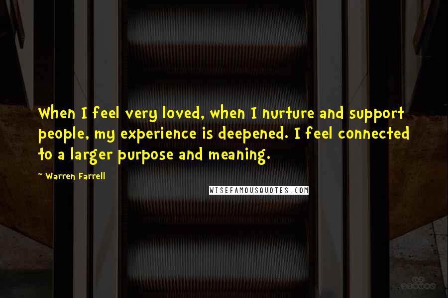Warren Farrell Quotes: When I feel very loved, when I nurture and support people, my experience is deepened. I feel connected to a larger purpose and meaning.