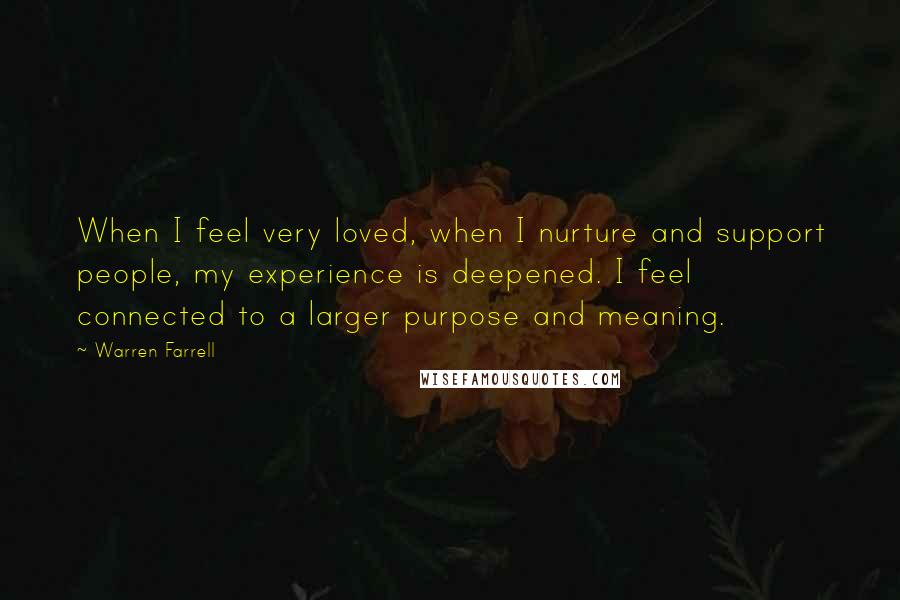 Warren Farrell Quotes: When I feel very loved, when I nurture and support people, my experience is deepened. I feel connected to a larger purpose and meaning.