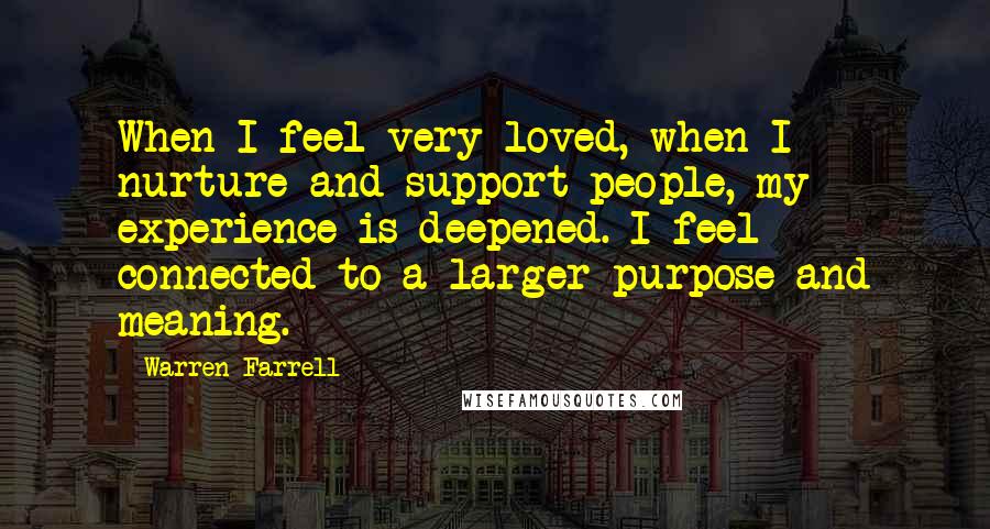 Warren Farrell Quotes: When I feel very loved, when I nurture and support people, my experience is deepened. I feel connected to a larger purpose and meaning.