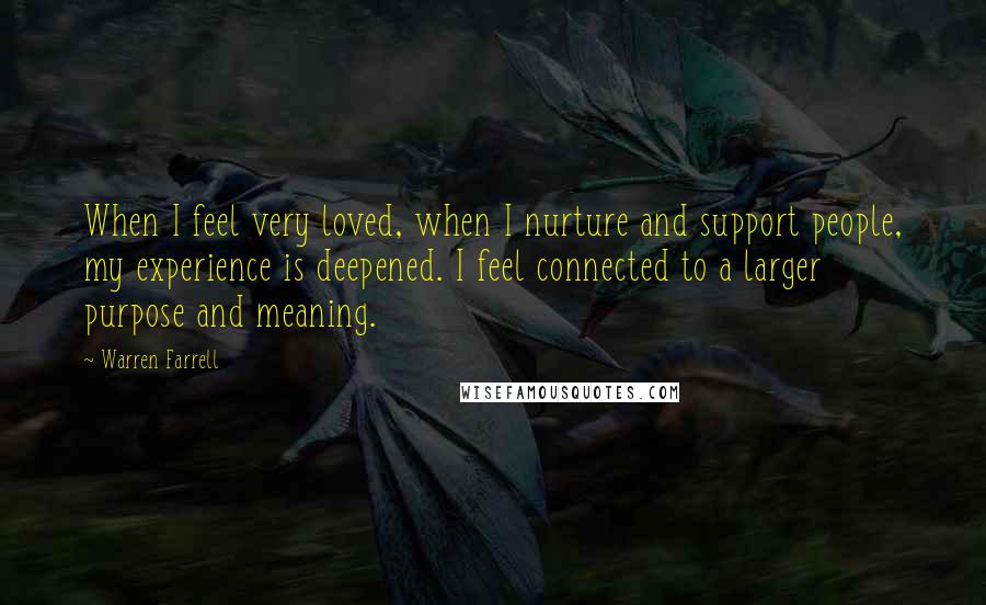 Warren Farrell Quotes: When I feel very loved, when I nurture and support people, my experience is deepened. I feel connected to a larger purpose and meaning.