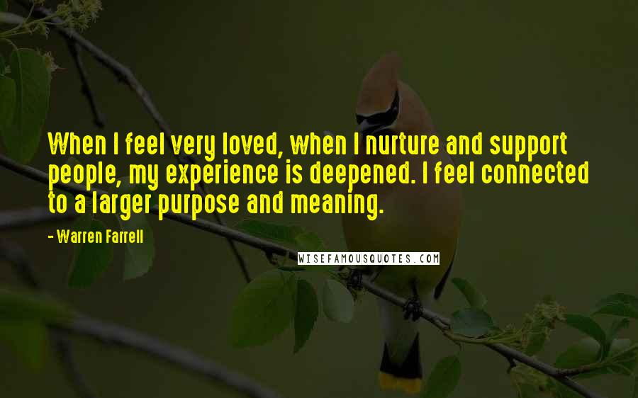 Warren Farrell Quotes: When I feel very loved, when I nurture and support people, my experience is deepened. I feel connected to a larger purpose and meaning.