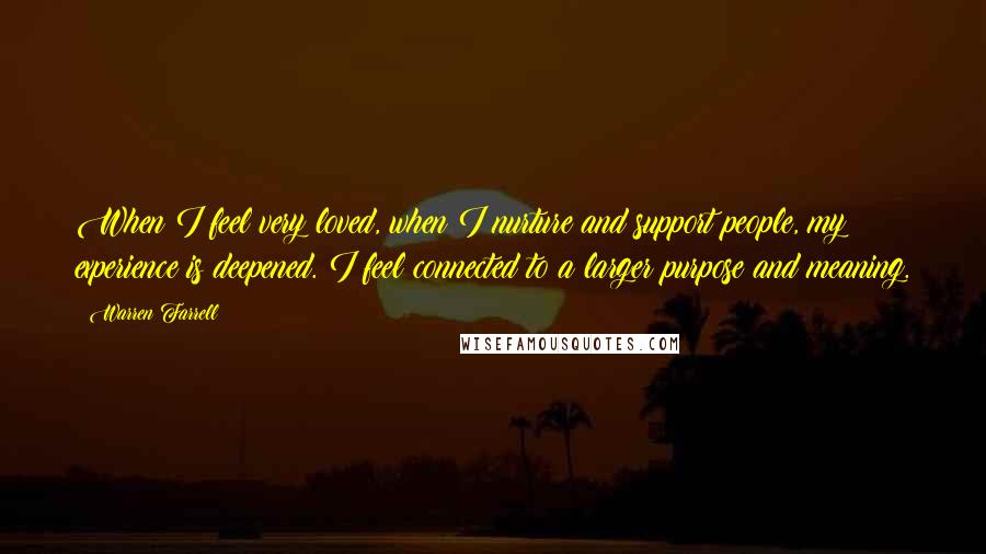 Warren Farrell Quotes: When I feel very loved, when I nurture and support people, my experience is deepened. I feel connected to a larger purpose and meaning.