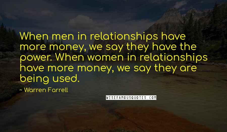 Warren Farrell Quotes: When men in relationships have more money, we say they have the power. When women in relationships have more money, we say they are being used.