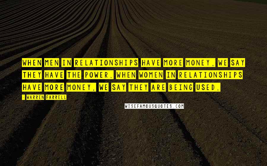 Warren Farrell Quotes: When men in relationships have more money, we say they have the power. When women in relationships have more money, we say they are being used.