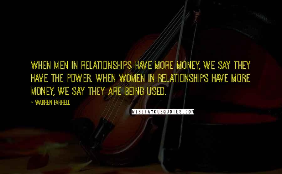 Warren Farrell Quotes: When men in relationships have more money, we say they have the power. When women in relationships have more money, we say they are being used.