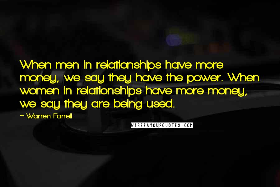 Warren Farrell Quotes: When men in relationships have more money, we say they have the power. When women in relationships have more money, we say they are being used.