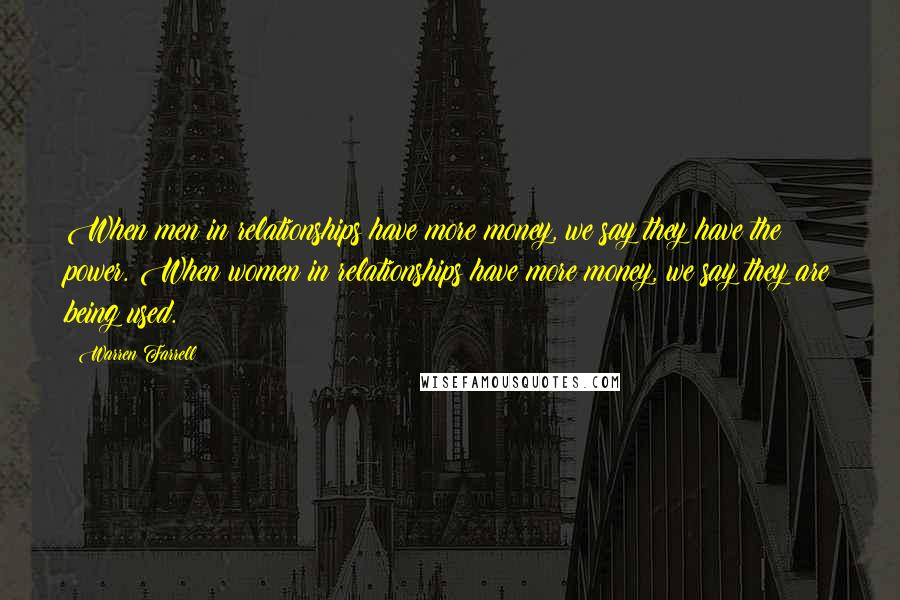 Warren Farrell Quotes: When men in relationships have more money, we say they have the power. When women in relationships have more money, we say they are being used.