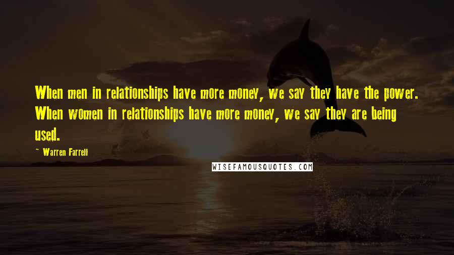 Warren Farrell Quotes: When men in relationships have more money, we say they have the power. When women in relationships have more money, we say they are being used.