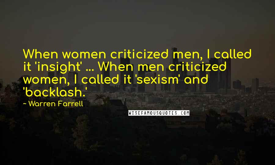 Warren Farrell Quotes: When women criticized men, I called it 'insight' ... When men criticized women, I called it 'sexism' and 'backlash.'