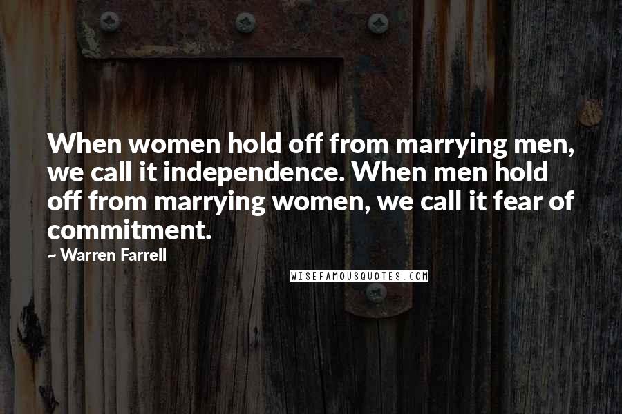 Warren Farrell Quotes: When women hold off from marrying men, we call it independence. When men hold off from marrying women, we call it fear of commitment.