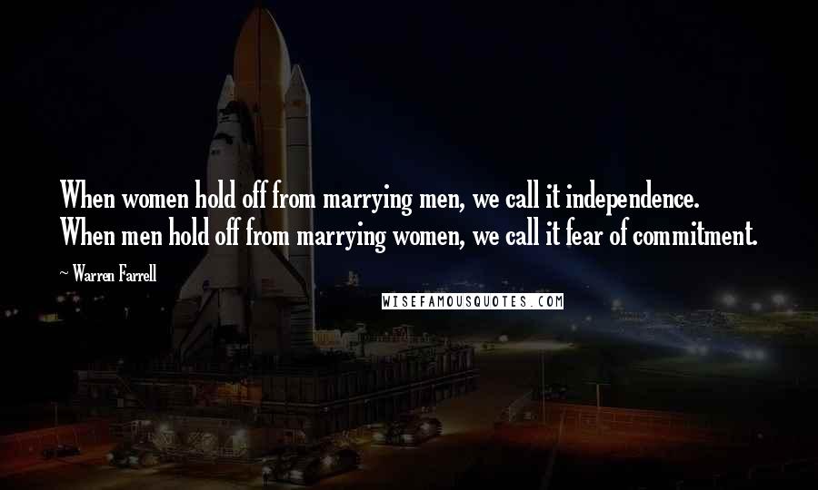 Warren Farrell Quotes: When women hold off from marrying men, we call it independence. When men hold off from marrying women, we call it fear of commitment.