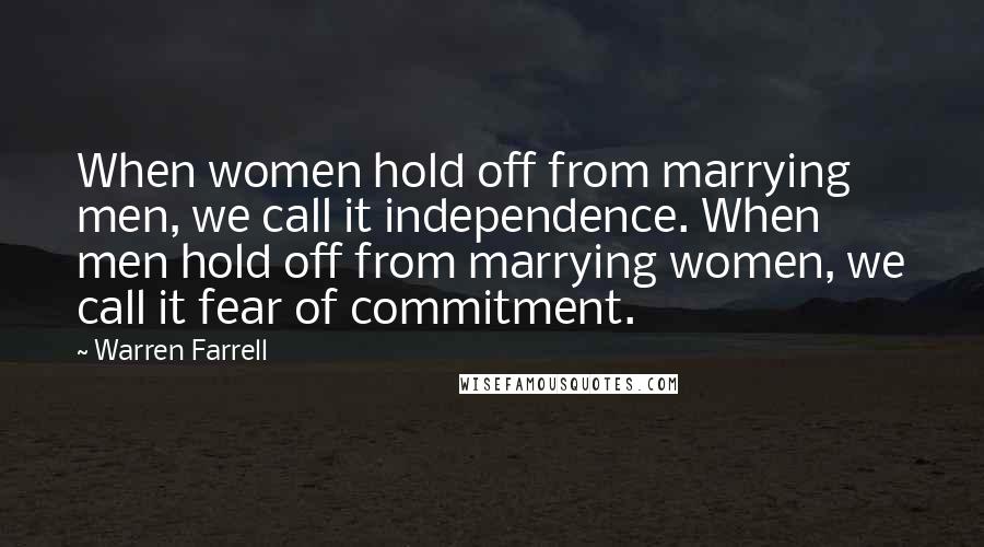 Warren Farrell Quotes: When women hold off from marrying men, we call it independence. When men hold off from marrying women, we call it fear of commitment.