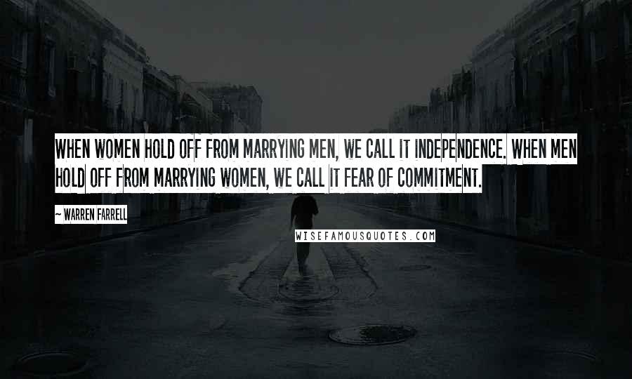 Warren Farrell Quotes: When women hold off from marrying men, we call it independence. When men hold off from marrying women, we call it fear of commitment.