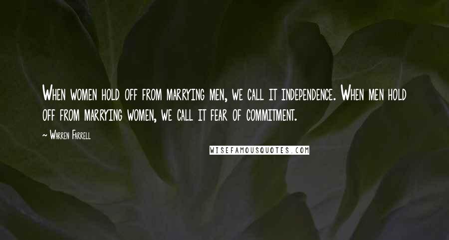 Warren Farrell Quotes: When women hold off from marrying men, we call it independence. When men hold off from marrying women, we call it fear of commitment.