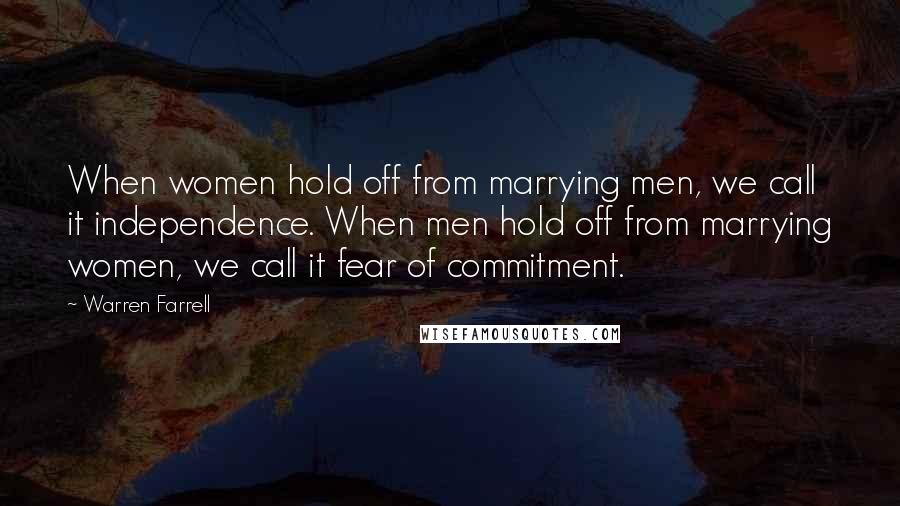 Warren Farrell Quotes: When women hold off from marrying men, we call it independence. When men hold off from marrying women, we call it fear of commitment.