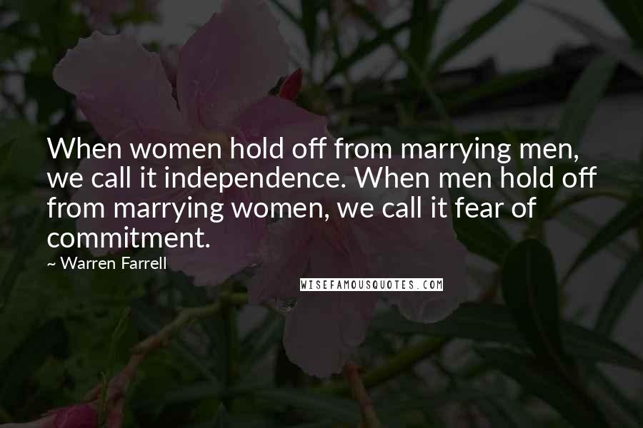 Warren Farrell Quotes: When women hold off from marrying men, we call it independence. When men hold off from marrying women, we call it fear of commitment.