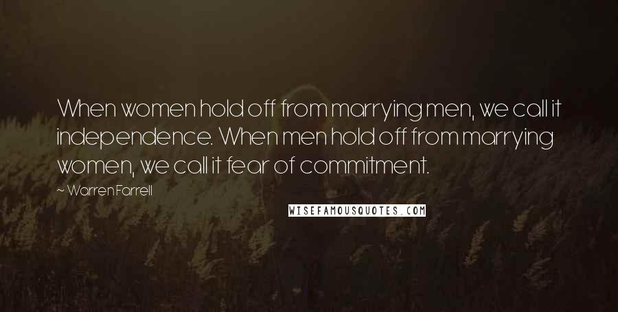 Warren Farrell Quotes: When women hold off from marrying men, we call it independence. When men hold off from marrying women, we call it fear of commitment.