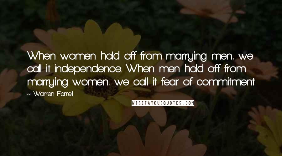 Warren Farrell Quotes: When women hold off from marrying men, we call it independence. When men hold off from marrying women, we call it fear of commitment.