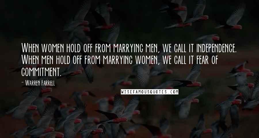 Warren Farrell Quotes: When women hold off from marrying men, we call it independence. When men hold off from marrying women, we call it fear of commitment.