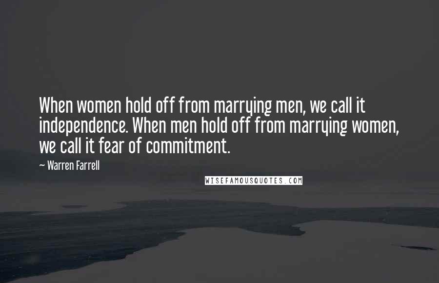 Warren Farrell Quotes: When women hold off from marrying men, we call it independence. When men hold off from marrying women, we call it fear of commitment.