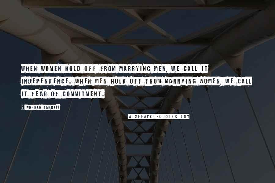Warren Farrell Quotes: When women hold off from marrying men, we call it independence. When men hold off from marrying women, we call it fear of commitment.