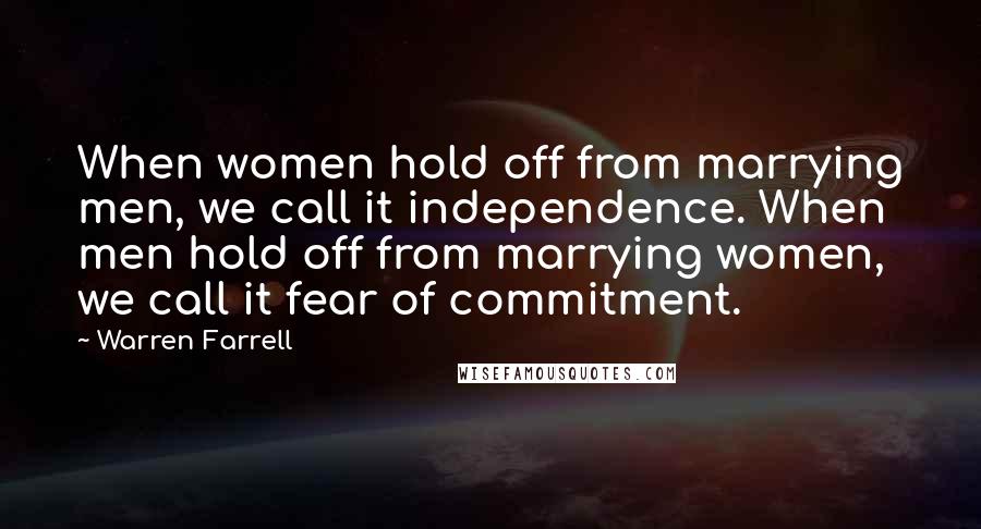 Warren Farrell Quotes: When women hold off from marrying men, we call it independence. When men hold off from marrying women, we call it fear of commitment.