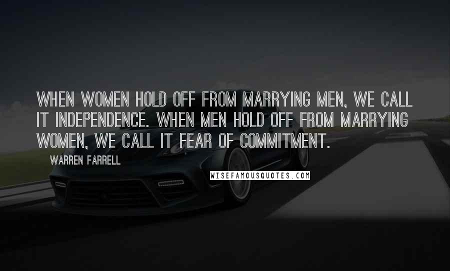 Warren Farrell Quotes: When women hold off from marrying men, we call it independence. When men hold off from marrying women, we call it fear of commitment.