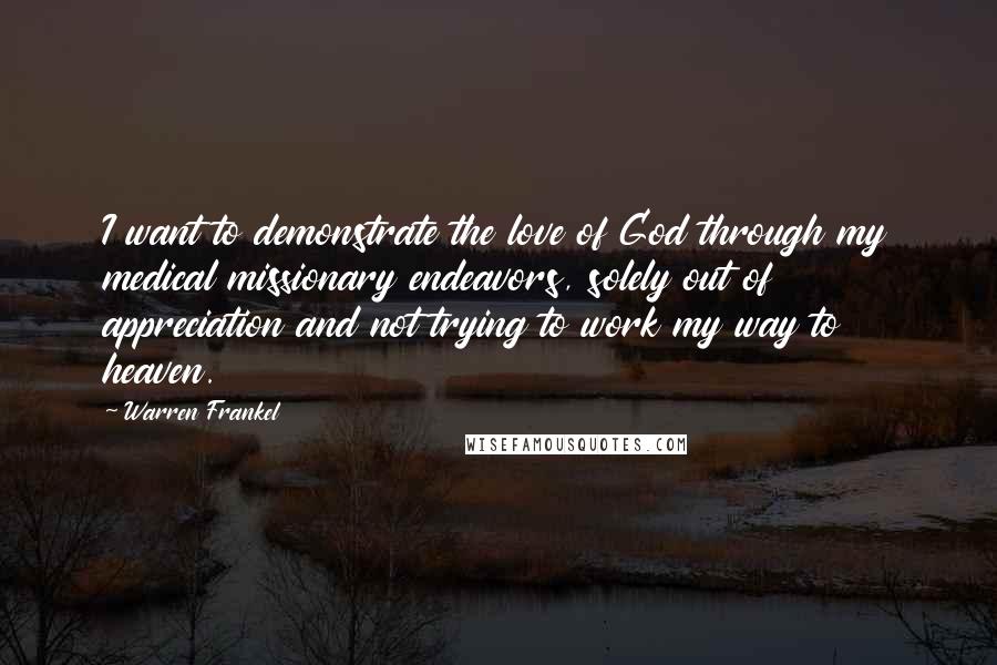 Warren Frankel Quotes: I want to demonstrate the love of God through my medical missionary endeavors, solely out of appreciation and not trying to work my way to heaven.