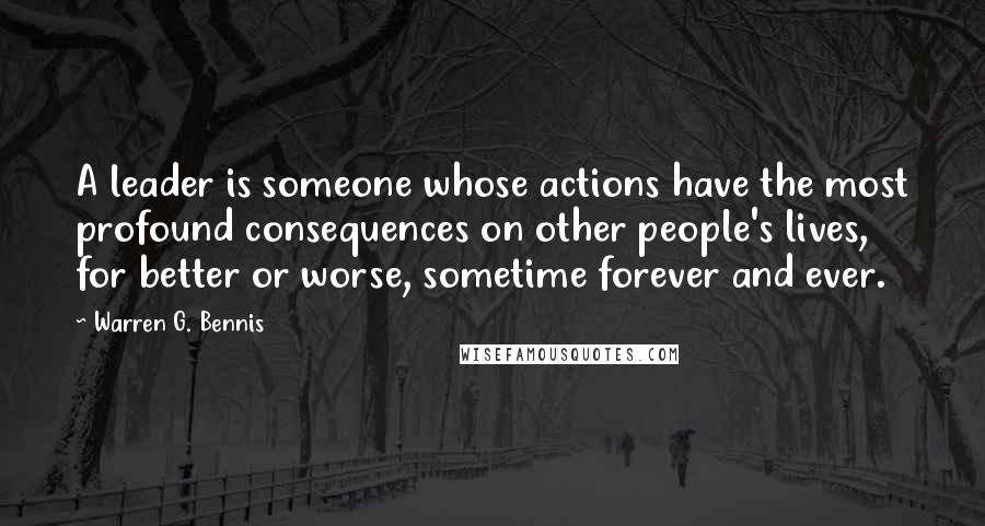 Warren G. Bennis Quotes: A leader is someone whose actions have the most profound consequences on other people's lives, for better or worse, sometime forever and ever.