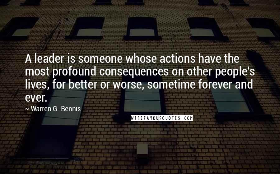 Warren G. Bennis Quotes: A leader is someone whose actions have the most profound consequences on other people's lives, for better or worse, sometime forever and ever.