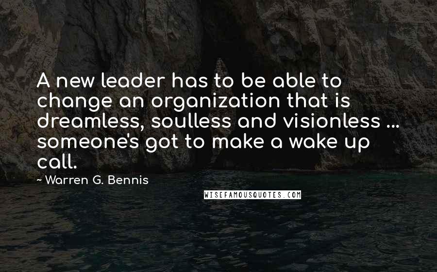 Warren G. Bennis Quotes: A new leader has to be able to change an organization that is dreamless, soulless and visionless ... someone's got to make a wake up call.