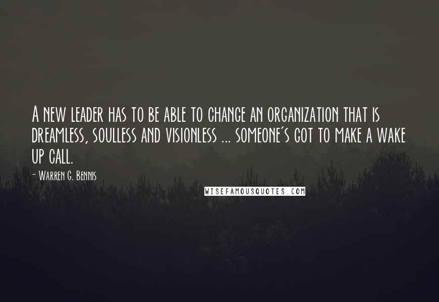 Warren G. Bennis Quotes: A new leader has to be able to change an organization that is dreamless, soulless and visionless ... someone's got to make a wake up call.