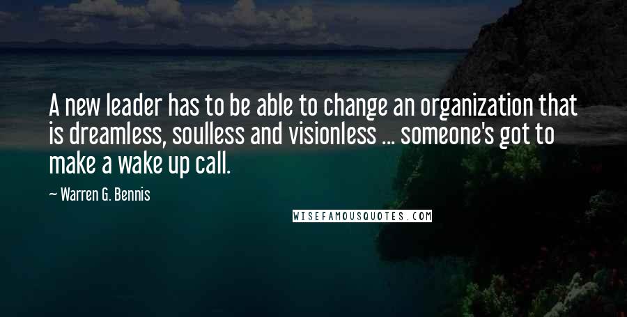 Warren G. Bennis Quotes: A new leader has to be able to change an organization that is dreamless, soulless and visionless ... someone's got to make a wake up call.