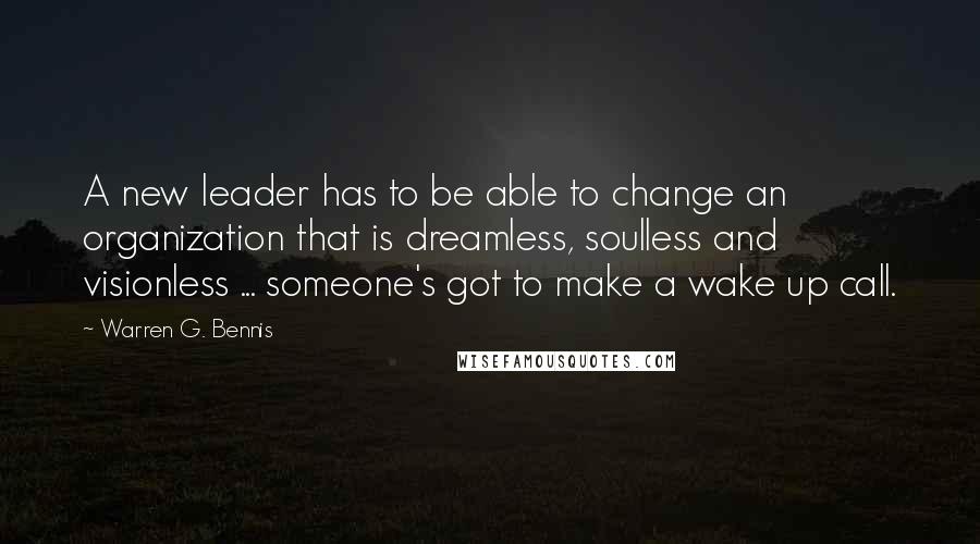 Warren G. Bennis Quotes: A new leader has to be able to change an organization that is dreamless, soulless and visionless ... someone's got to make a wake up call.