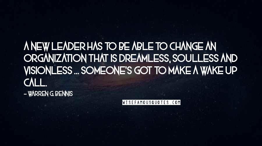 Warren G. Bennis Quotes: A new leader has to be able to change an organization that is dreamless, soulless and visionless ... someone's got to make a wake up call.