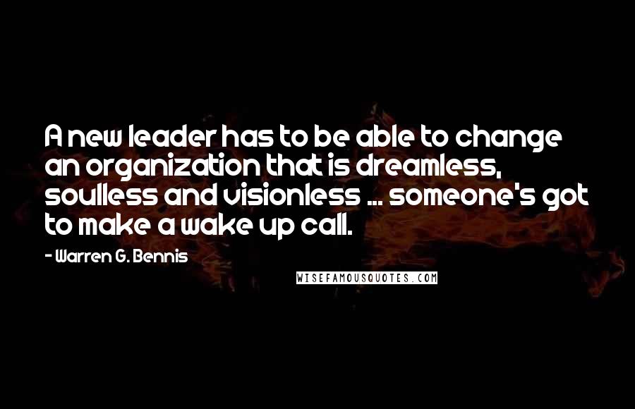 Warren G. Bennis Quotes: A new leader has to be able to change an organization that is dreamless, soulless and visionless ... someone's got to make a wake up call.