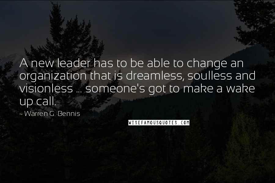 Warren G. Bennis Quotes: A new leader has to be able to change an organization that is dreamless, soulless and visionless ... someone's got to make a wake up call.