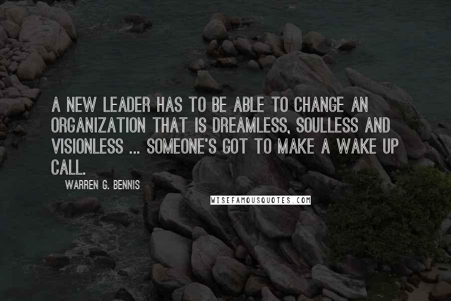 Warren G. Bennis Quotes: A new leader has to be able to change an organization that is dreamless, soulless and visionless ... someone's got to make a wake up call.