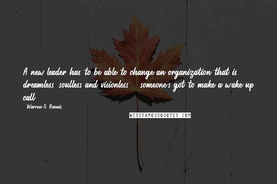 Warren G. Bennis Quotes: A new leader has to be able to change an organization that is dreamless, soulless and visionless ... someone's got to make a wake up call.