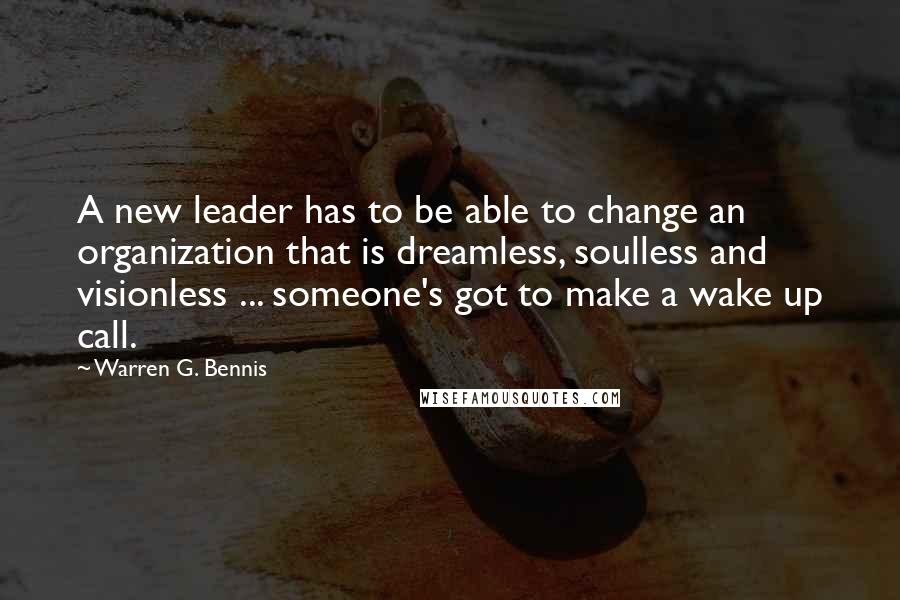 Warren G. Bennis Quotes: A new leader has to be able to change an organization that is dreamless, soulless and visionless ... someone's got to make a wake up call.