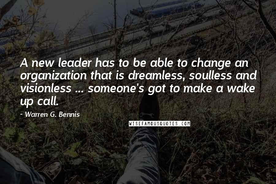 Warren G. Bennis Quotes: A new leader has to be able to change an organization that is dreamless, soulless and visionless ... someone's got to make a wake up call.