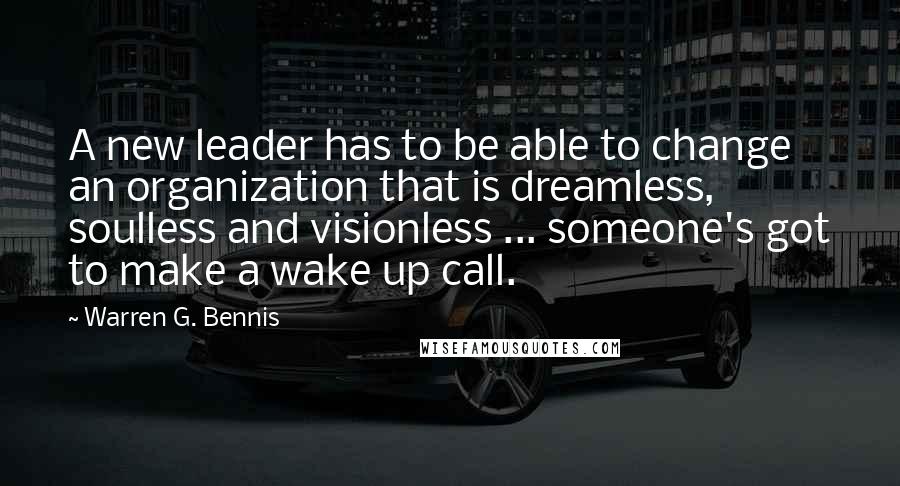 Warren G. Bennis Quotes: A new leader has to be able to change an organization that is dreamless, soulless and visionless ... someone's got to make a wake up call.