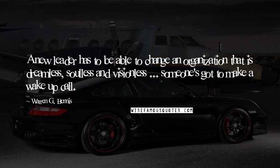 Warren G. Bennis Quotes: A new leader has to be able to change an organization that is dreamless, soulless and visionless ... someone's got to make a wake up call.