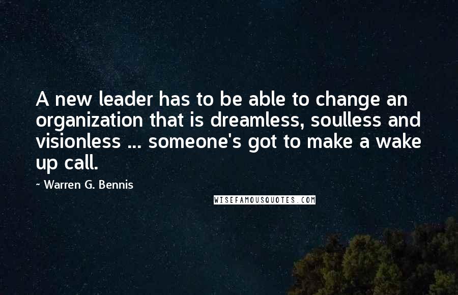 Warren G. Bennis Quotes: A new leader has to be able to change an organization that is dreamless, soulless and visionless ... someone's got to make a wake up call.