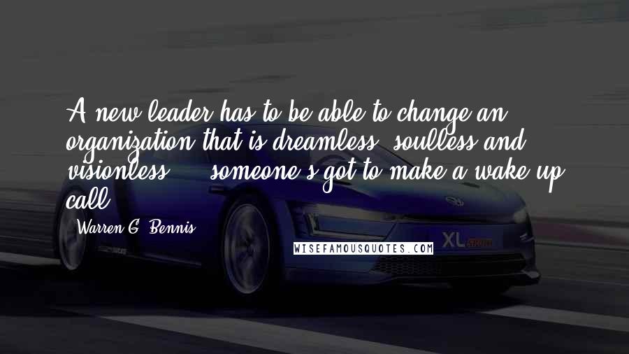 Warren G. Bennis Quotes: A new leader has to be able to change an organization that is dreamless, soulless and visionless ... someone's got to make a wake up call.