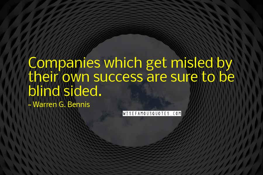 Warren G. Bennis Quotes: Companies which get misled by their own success are sure to be blind sided.
